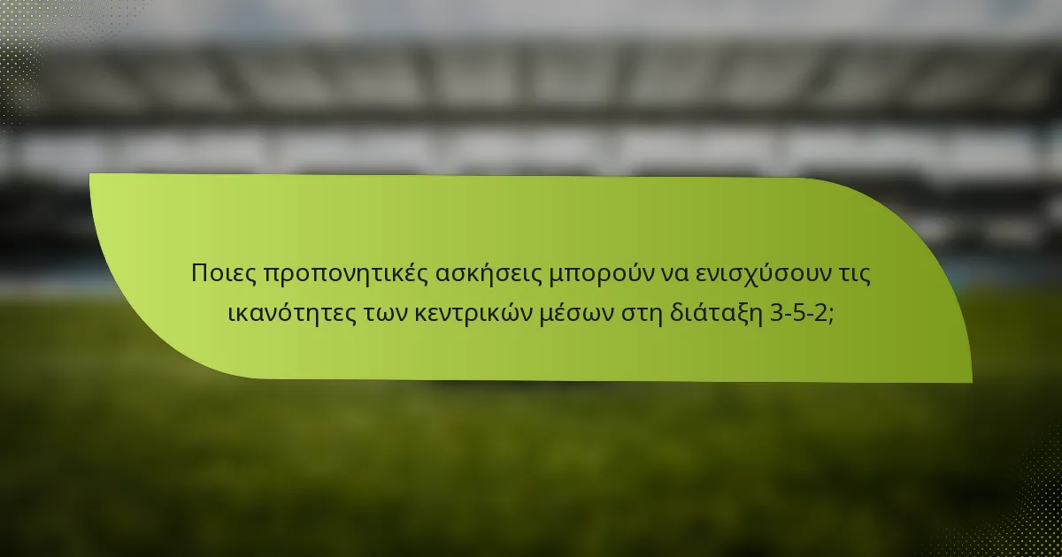 Ποιες προπονητικές ασκήσεις μπορούν να ενισχύσουν τις ικανότητες των κεντρικών μέσων στη διάταξη 3-5-2;