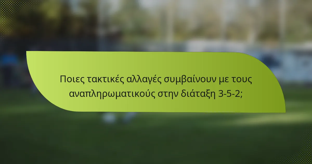 Ποιες τακτικές αλλαγές συμβαίνουν με τους αναπληρωματικούς στην διάταξη 3-5-2;