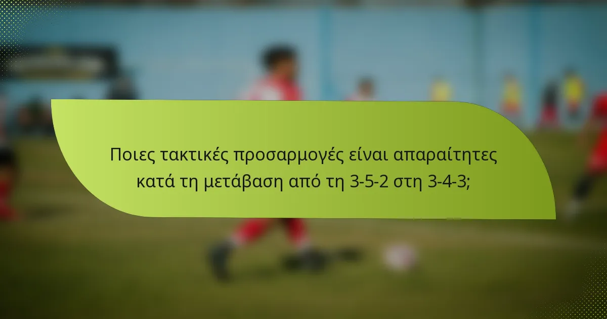 Ποιες τακτικές προσαρμογές είναι απαραίτητες κατά τη μετάβαση από τη 3-5-2 στη 3-4-3;
